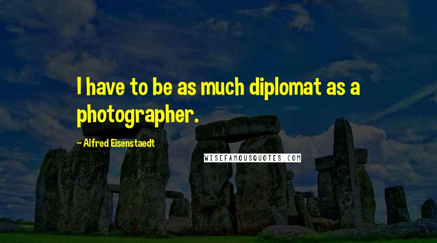 Alfred Eisenstaedt Quotes: I have to be as much diplomat as a photographer.