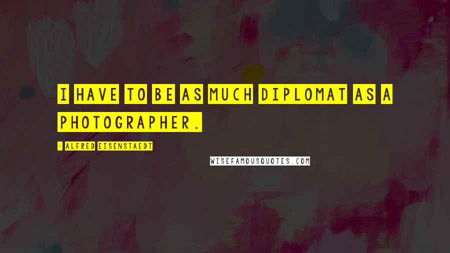 Alfred Eisenstaedt Quotes: I have to be as much diplomat as a photographer.