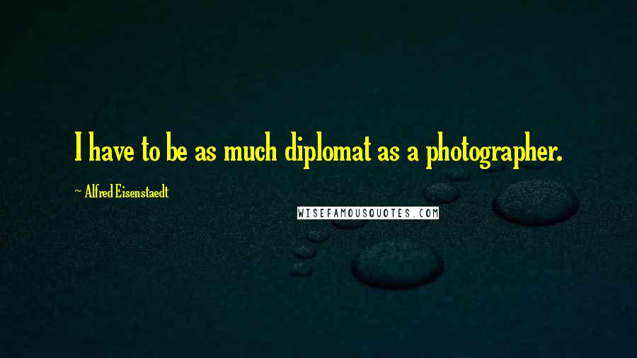 Alfred Eisenstaedt Quotes: I have to be as much diplomat as a photographer.