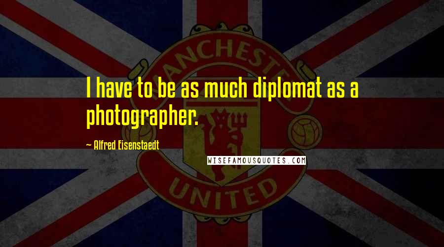 Alfred Eisenstaedt Quotes: I have to be as much diplomat as a photographer.