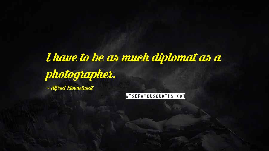 Alfred Eisenstaedt Quotes: I have to be as much diplomat as a photographer.
