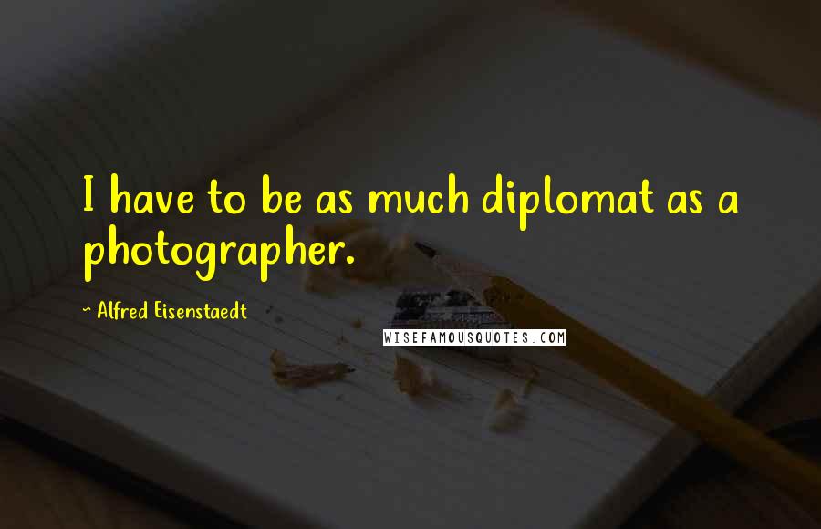 Alfred Eisenstaedt Quotes: I have to be as much diplomat as a photographer.