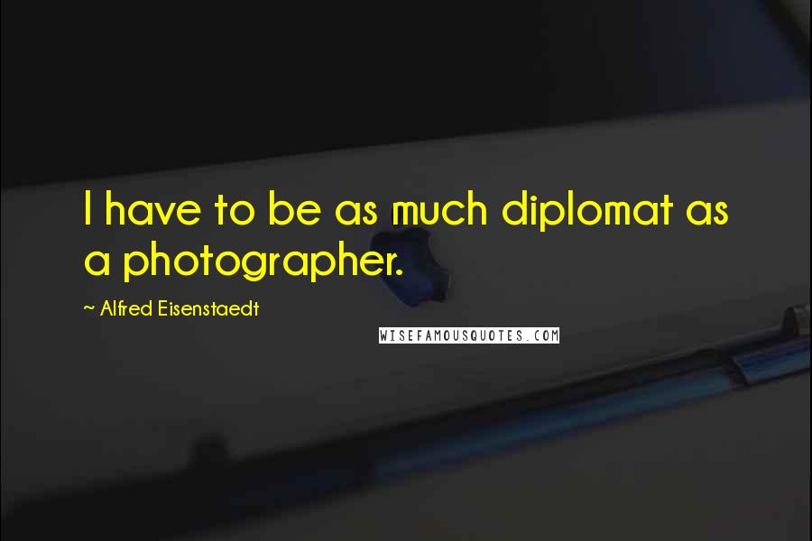 Alfred Eisenstaedt Quotes: I have to be as much diplomat as a photographer.