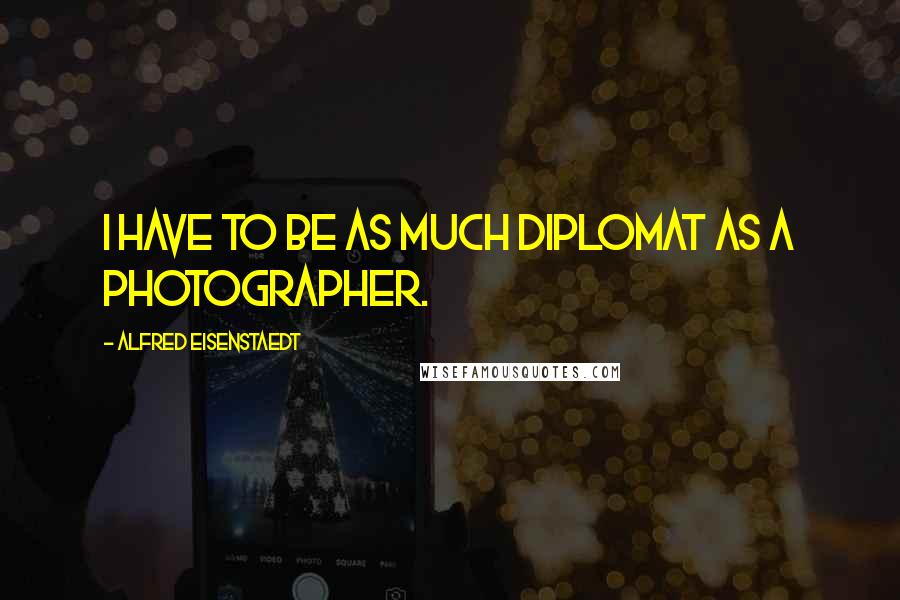 Alfred Eisenstaedt Quotes: I have to be as much diplomat as a photographer.