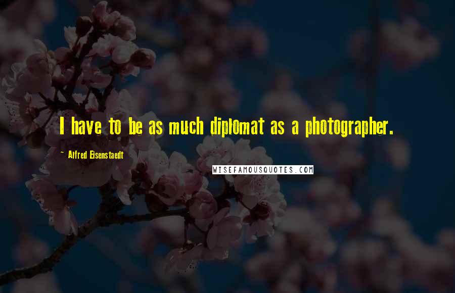 Alfred Eisenstaedt Quotes: I have to be as much diplomat as a photographer.
