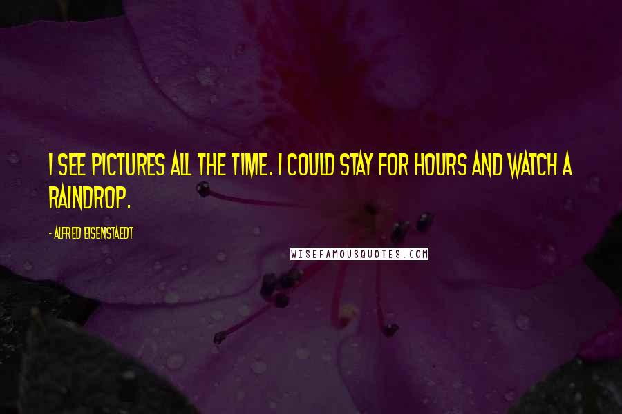 Alfred Eisenstaedt Quotes: I see pictures all the time. I could stay for hours and watch a raindrop.