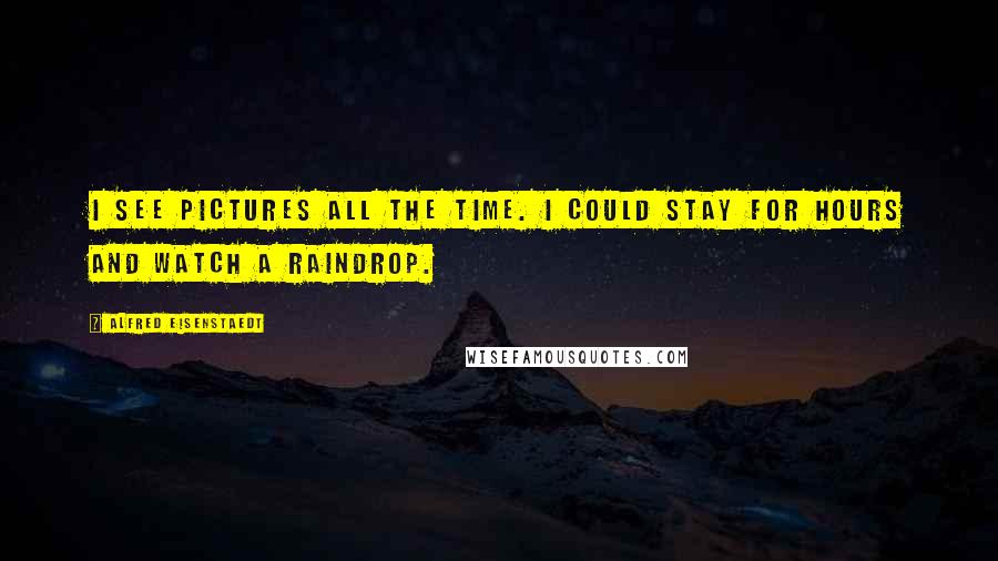 Alfred Eisenstaedt Quotes: I see pictures all the time. I could stay for hours and watch a raindrop.