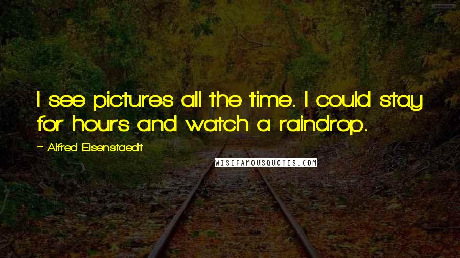 Alfred Eisenstaedt Quotes: I see pictures all the time. I could stay for hours and watch a raindrop.