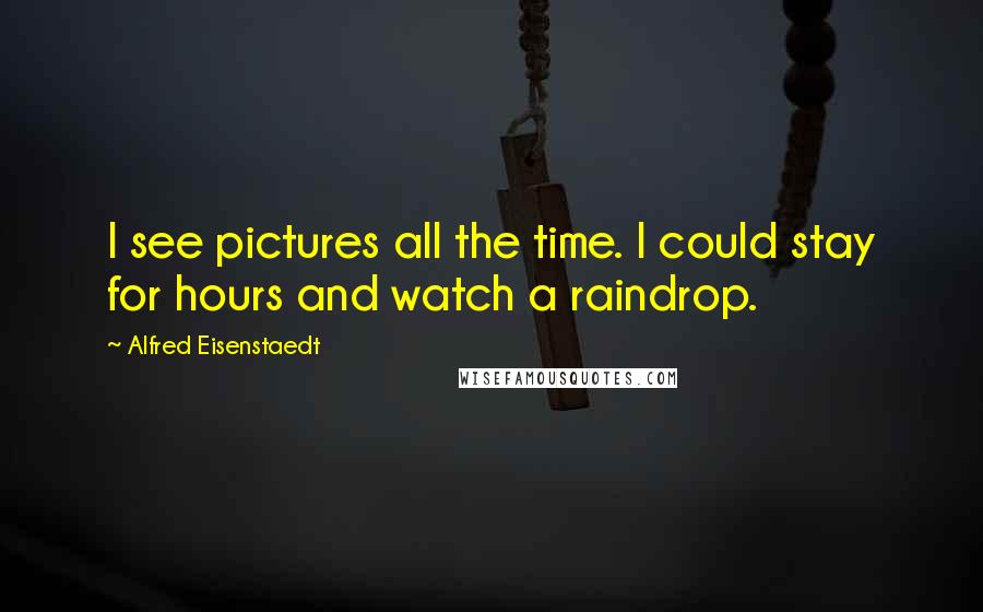 Alfred Eisenstaedt Quotes: I see pictures all the time. I could stay for hours and watch a raindrop.