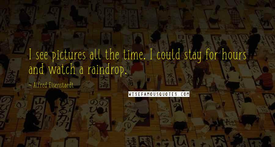 Alfred Eisenstaedt Quotes: I see pictures all the time. I could stay for hours and watch a raindrop.