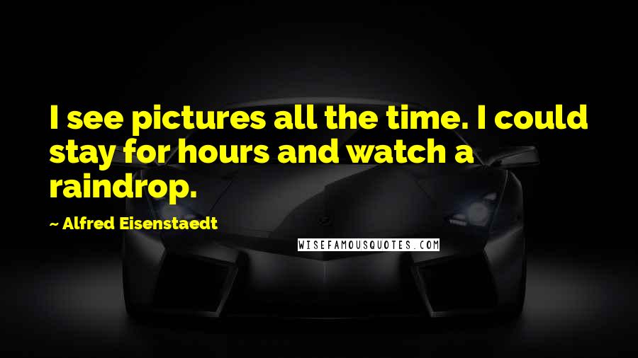 Alfred Eisenstaedt Quotes: I see pictures all the time. I could stay for hours and watch a raindrop.