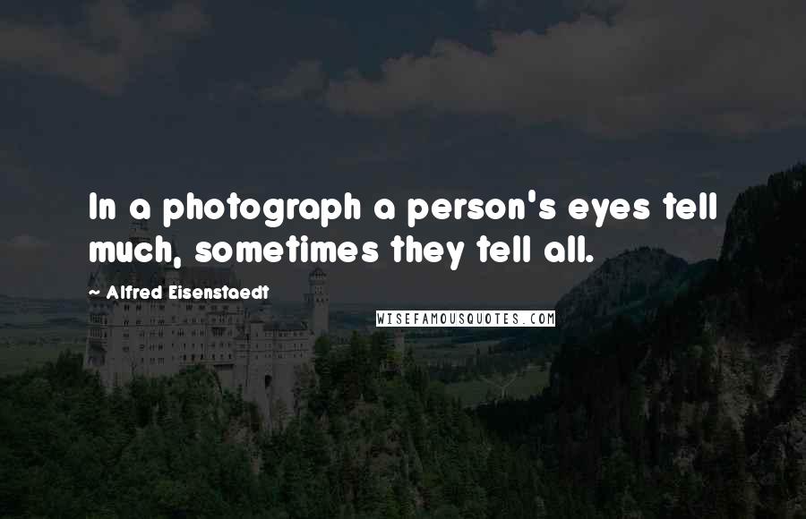 Alfred Eisenstaedt Quotes: In a photograph a person's eyes tell much, sometimes they tell all.