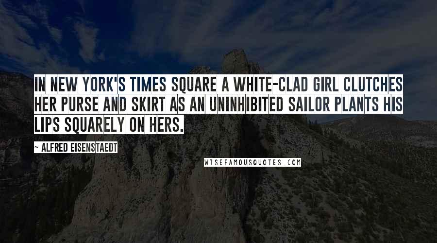 Alfred Eisenstaedt Quotes: In New York's Times Square a white-clad girl clutches her purse and skirt as an uninhibited sailor plants his lips squarely on hers.