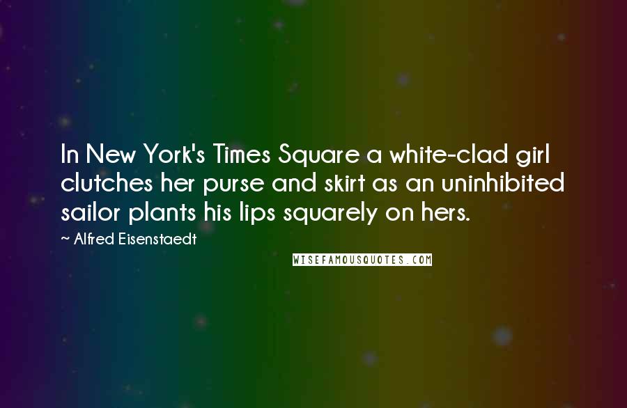 Alfred Eisenstaedt Quotes: In New York's Times Square a white-clad girl clutches her purse and skirt as an uninhibited sailor plants his lips squarely on hers.