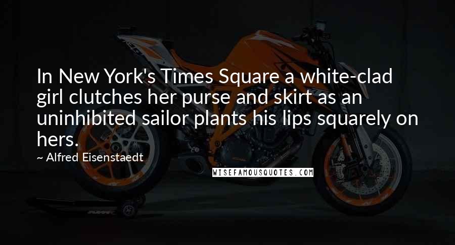 Alfred Eisenstaedt Quotes: In New York's Times Square a white-clad girl clutches her purse and skirt as an uninhibited sailor plants his lips squarely on hers.