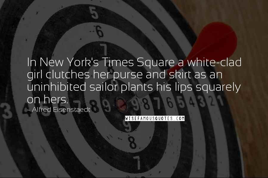 Alfred Eisenstaedt Quotes: In New York's Times Square a white-clad girl clutches her purse and skirt as an uninhibited sailor plants his lips squarely on hers.