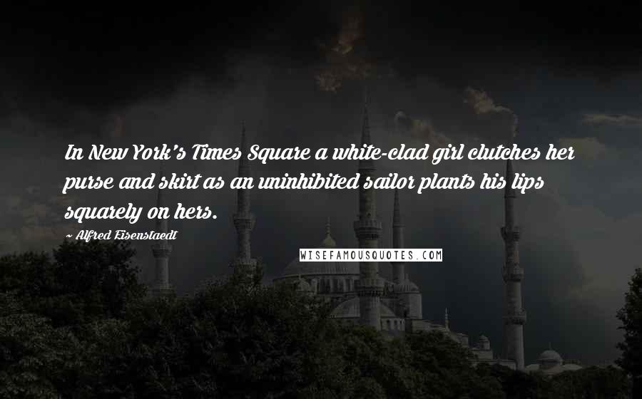 Alfred Eisenstaedt Quotes: In New York's Times Square a white-clad girl clutches her purse and skirt as an uninhibited sailor plants his lips squarely on hers.