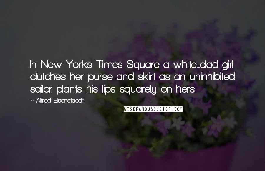 Alfred Eisenstaedt Quotes: In New York's Times Square a white-clad girl clutches her purse and skirt as an uninhibited sailor plants his lips squarely on hers.