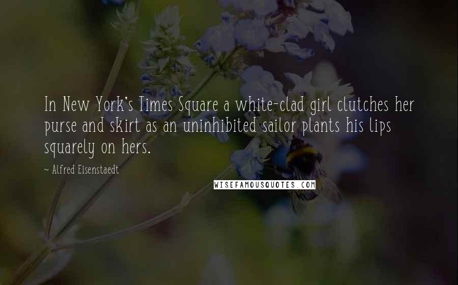 Alfred Eisenstaedt Quotes: In New York's Times Square a white-clad girl clutches her purse and skirt as an uninhibited sailor plants his lips squarely on hers.