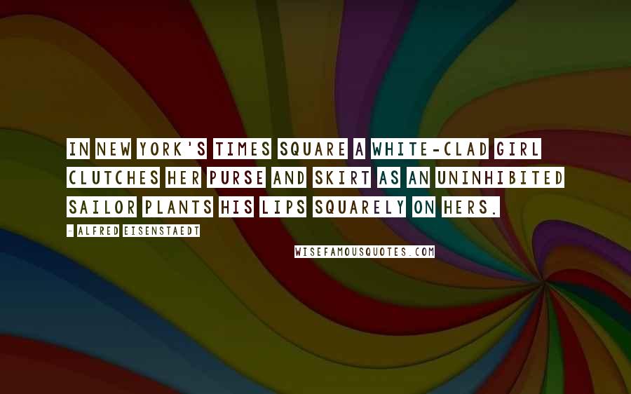 Alfred Eisenstaedt Quotes: In New York's Times Square a white-clad girl clutches her purse and skirt as an uninhibited sailor plants his lips squarely on hers.