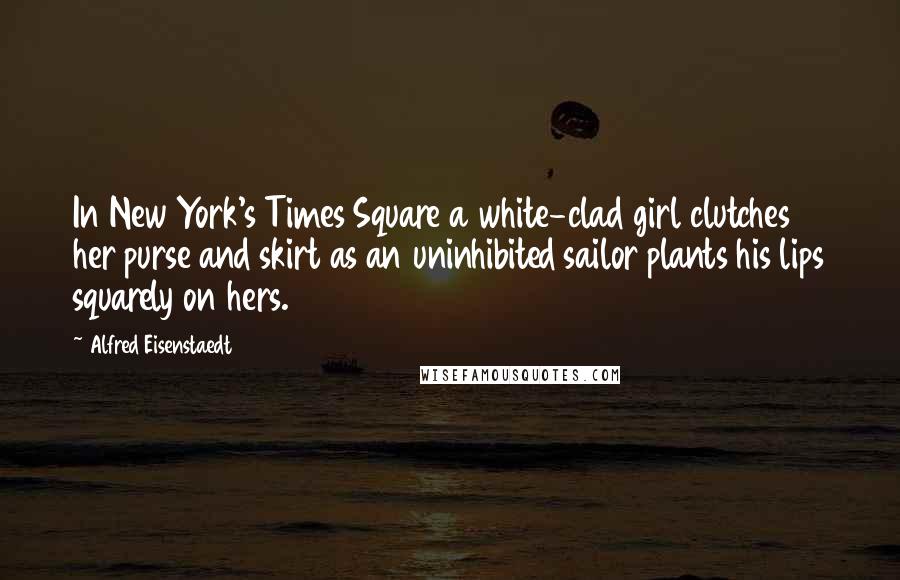 Alfred Eisenstaedt Quotes: In New York's Times Square a white-clad girl clutches her purse and skirt as an uninhibited sailor plants his lips squarely on hers.
