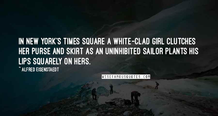 Alfred Eisenstaedt Quotes: In New York's Times Square a white-clad girl clutches her purse and skirt as an uninhibited sailor plants his lips squarely on hers.