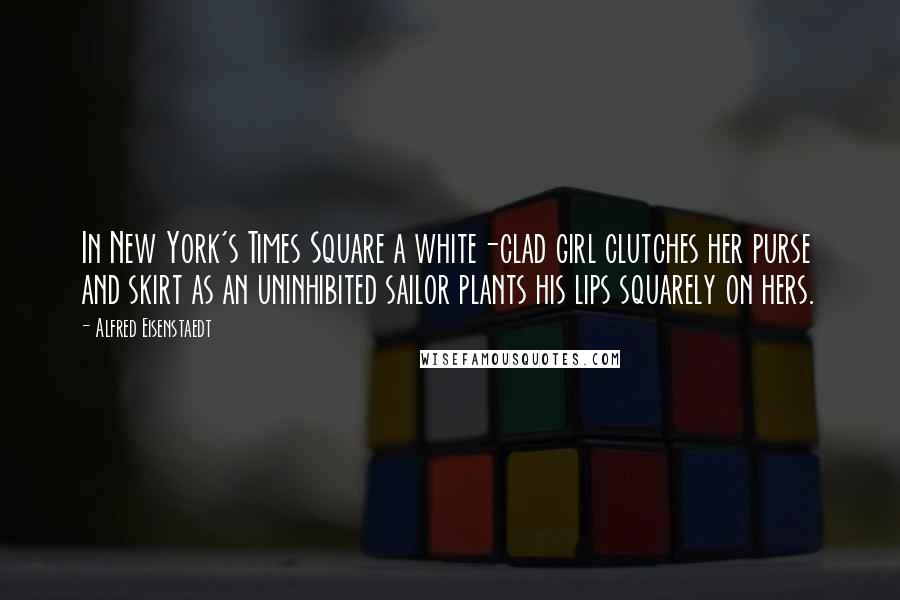 Alfred Eisenstaedt Quotes: In New York's Times Square a white-clad girl clutches her purse and skirt as an uninhibited sailor plants his lips squarely on hers.