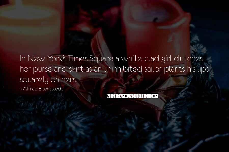 Alfred Eisenstaedt Quotes: In New York's Times Square a white-clad girl clutches her purse and skirt as an uninhibited sailor plants his lips squarely on hers.