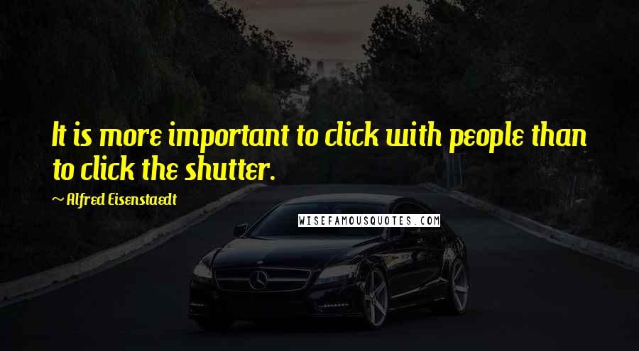 Alfred Eisenstaedt Quotes: It is more important to click with people than to click the shutter.