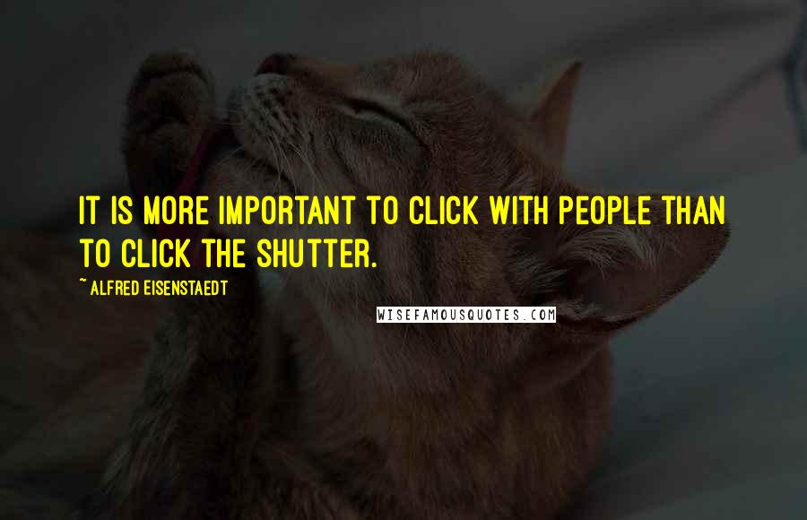 Alfred Eisenstaedt Quotes: It is more important to click with people than to click the shutter.