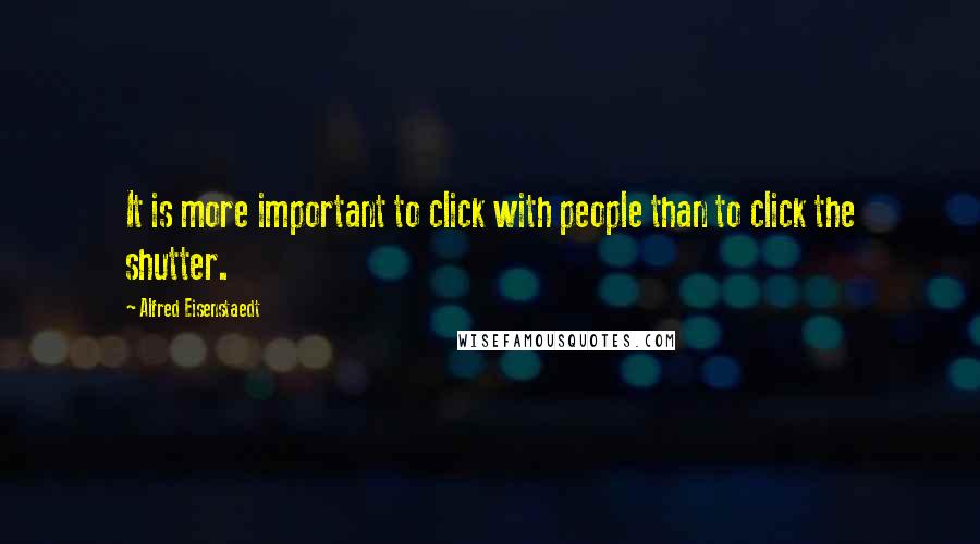 Alfred Eisenstaedt Quotes: It is more important to click with people than to click the shutter.