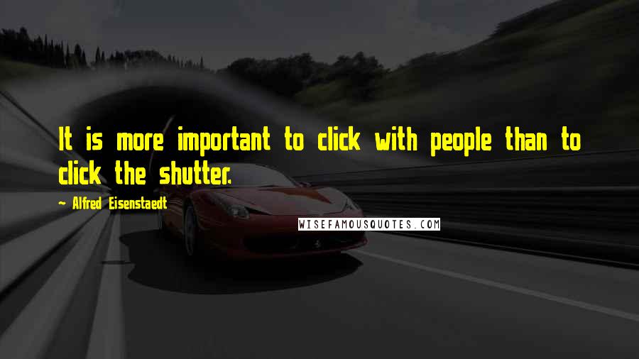 Alfred Eisenstaedt Quotes: It is more important to click with people than to click the shutter.