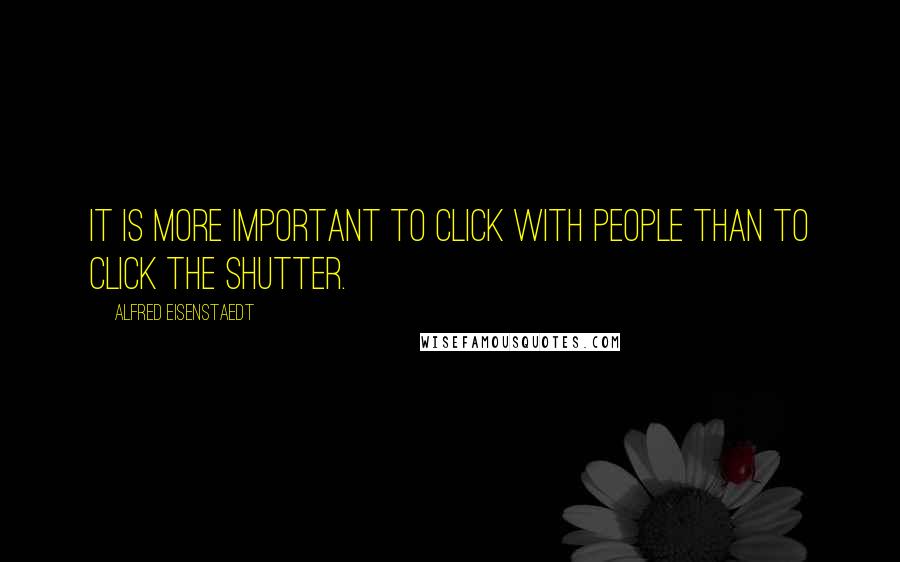 Alfred Eisenstaedt Quotes: It is more important to click with people than to click the shutter.