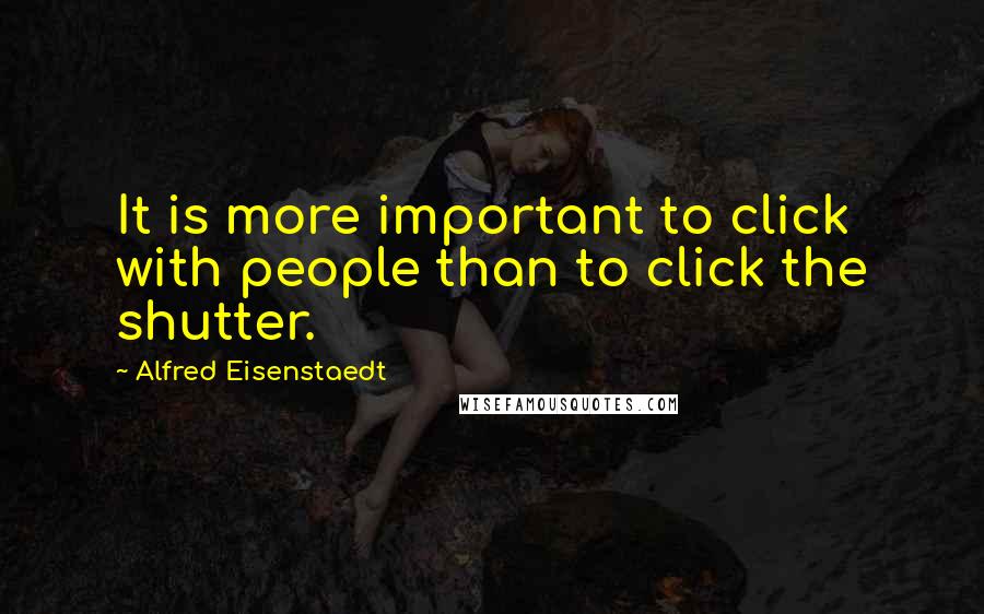 Alfred Eisenstaedt Quotes: It is more important to click with people than to click the shutter.