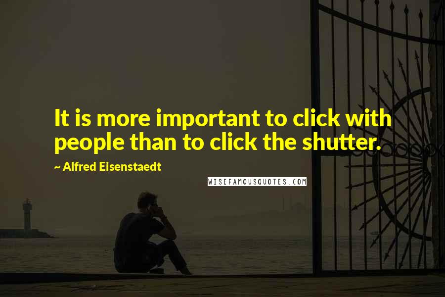 Alfred Eisenstaedt Quotes: It is more important to click with people than to click the shutter.