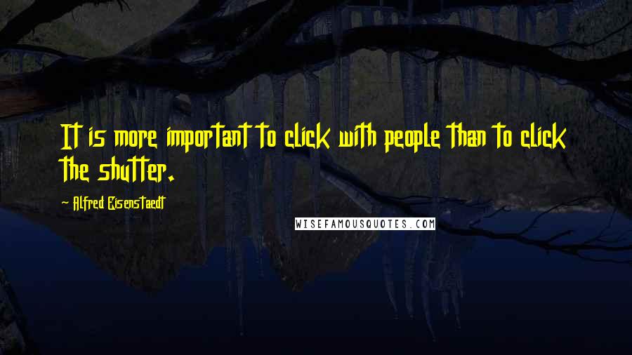 Alfred Eisenstaedt Quotes: It is more important to click with people than to click the shutter.