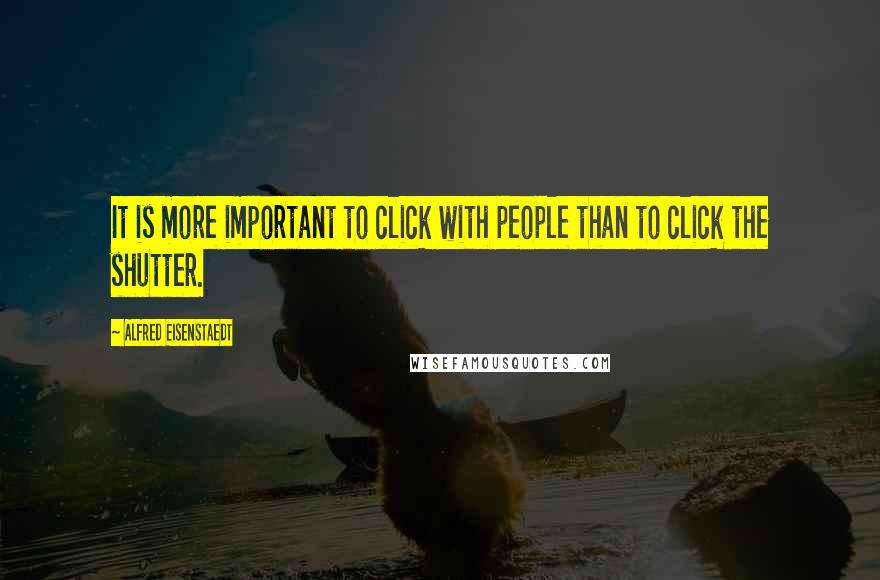 Alfred Eisenstaedt Quotes: It is more important to click with people than to click the shutter.