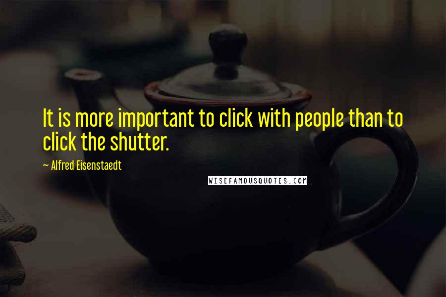 Alfred Eisenstaedt Quotes: It is more important to click with people than to click the shutter.