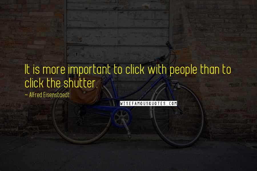 Alfred Eisenstaedt Quotes: It is more important to click with people than to click the shutter.