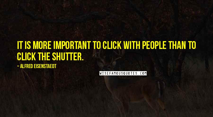 Alfred Eisenstaedt Quotes: It is more important to click with people than to click the shutter.