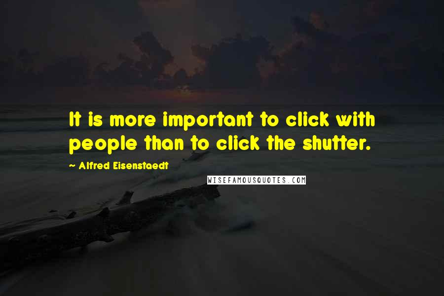 Alfred Eisenstaedt Quotes: It is more important to click with people than to click the shutter.