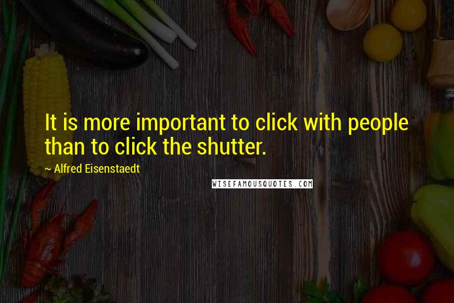 Alfred Eisenstaedt Quotes: It is more important to click with people than to click the shutter.