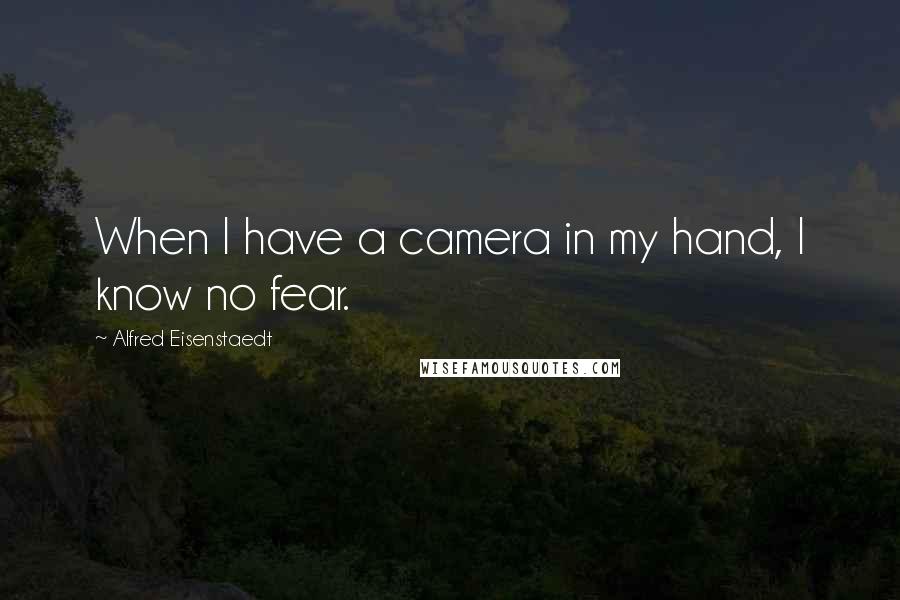 Alfred Eisenstaedt Quotes: When I have a camera in my hand, I know no fear.