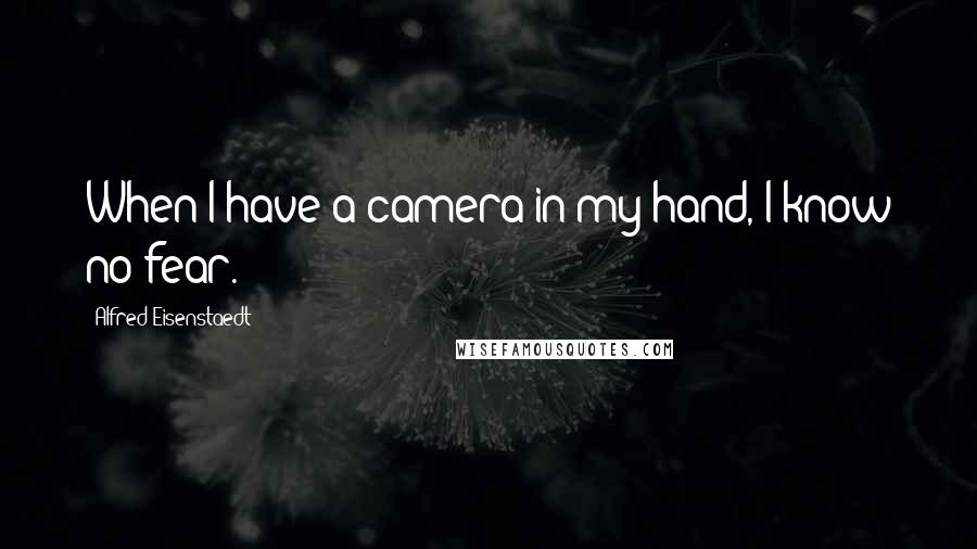 Alfred Eisenstaedt Quotes: When I have a camera in my hand, I know no fear.