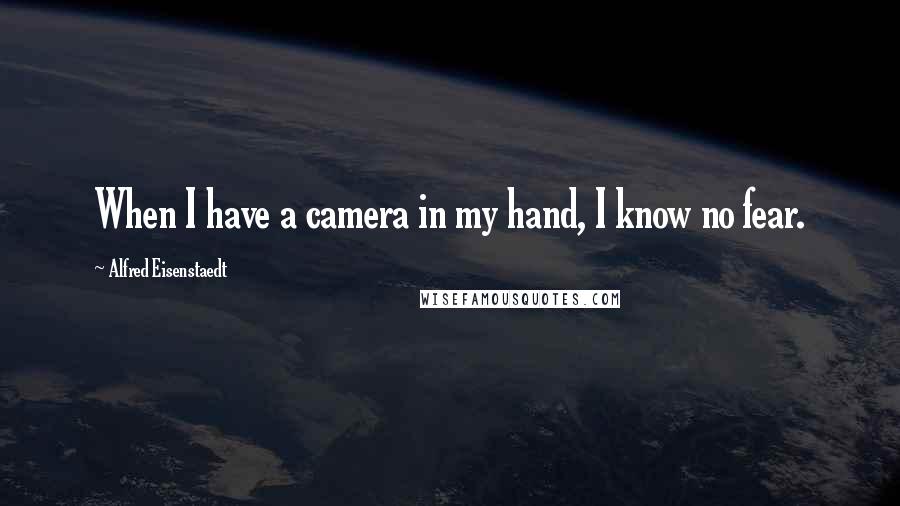 Alfred Eisenstaedt Quotes: When I have a camera in my hand, I know no fear.