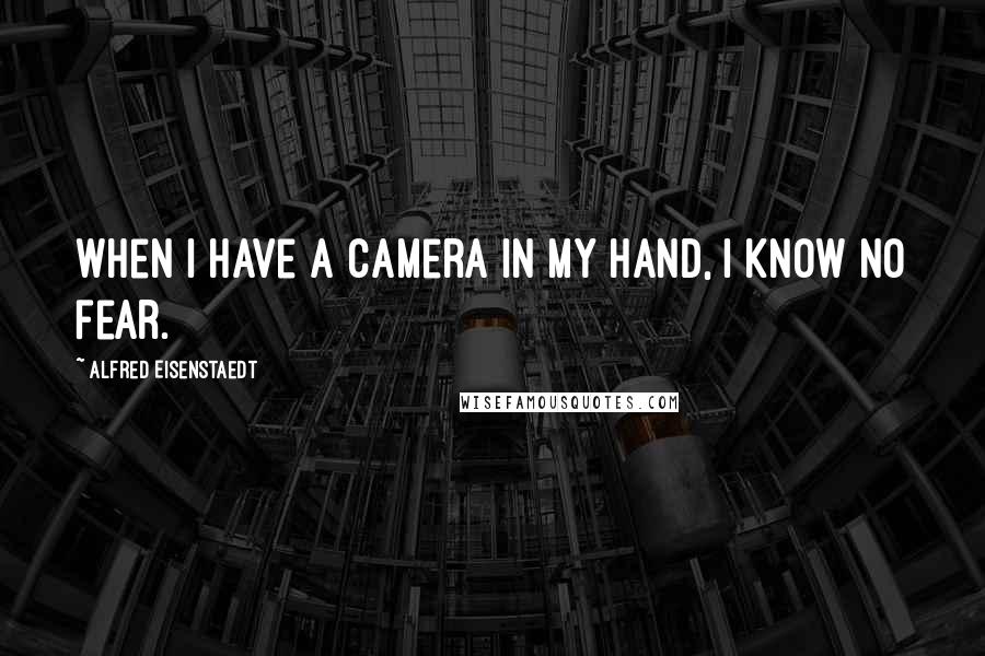 Alfred Eisenstaedt Quotes: When I have a camera in my hand, I know no fear.