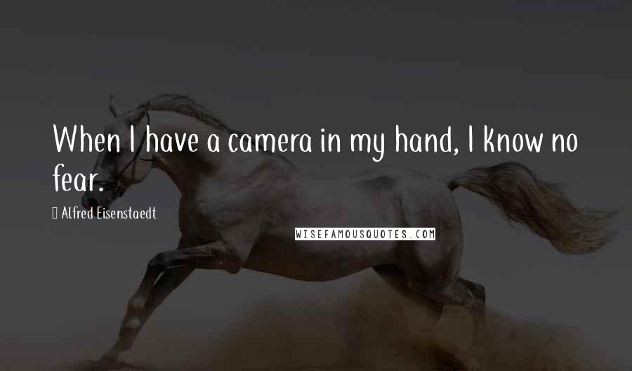 Alfred Eisenstaedt Quotes: When I have a camera in my hand, I know no fear.