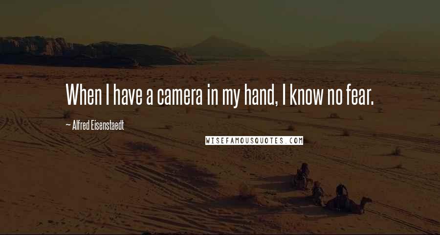 Alfred Eisenstaedt Quotes: When I have a camera in my hand, I know no fear.