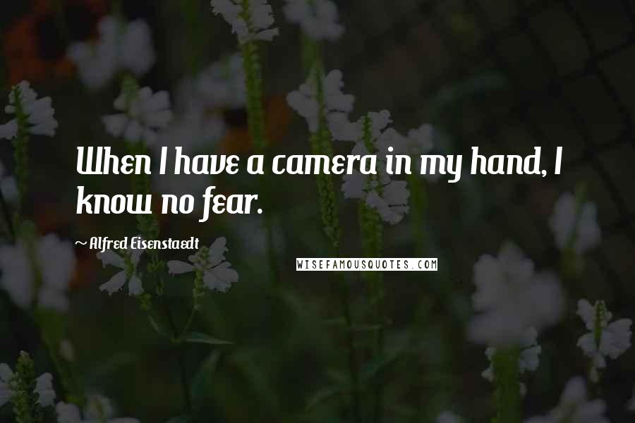 Alfred Eisenstaedt Quotes: When I have a camera in my hand, I know no fear.