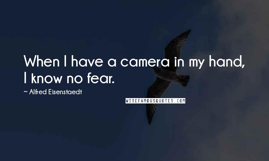 Alfred Eisenstaedt Quotes: When I have a camera in my hand, I know no fear.